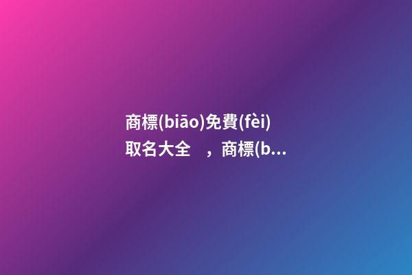 商標(biāo)免費(fèi)取名大全，商標(biāo)取名的方法-第1張-商標(biāo)起名-玄機(jī)派